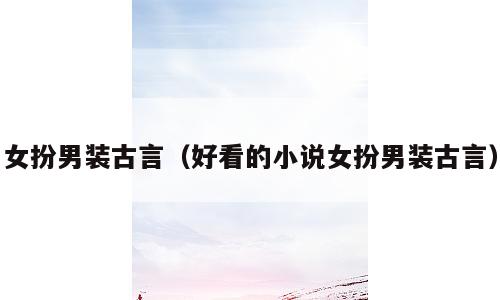 女扮男装古言（好看的小说女扮男装古言）