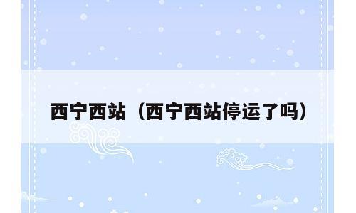 西宁西站（西宁西站停运了吗）