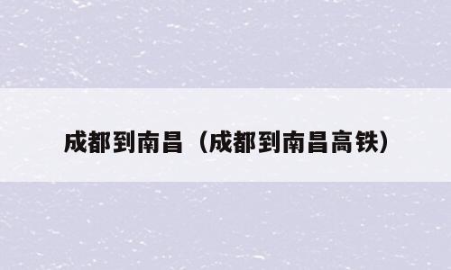 成都到南昌（成都到南昌高铁）