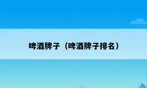 啤酒牌子（啤酒牌子排名）