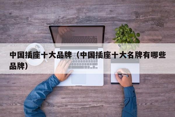 中国插座十大品牌（中国插座十大名牌有哪些品牌）