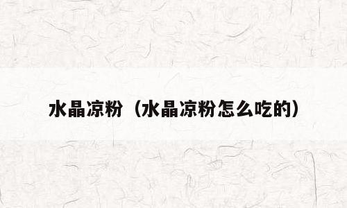 水晶凉粉（水晶凉粉怎么吃的）