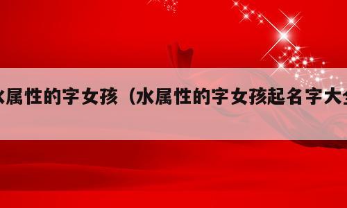 水属性的字女孩（水属性的字女孩起名字大全）