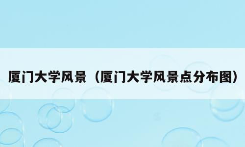 厦门大学风景（厦门大学风景点分布图）