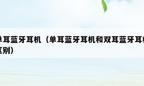 单耳蓝牙耳机（单耳蓝牙耳机和双耳蓝牙耳机区别）