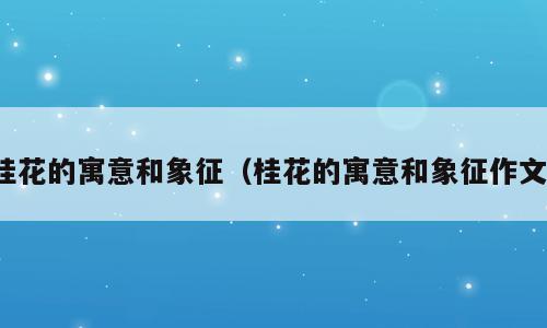桂花的寓意和象征（桂花的寓意和象征作文）