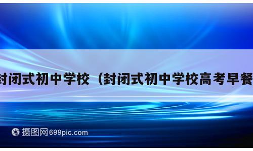 封闭式初中学校（封闭式初中学校高考早餐）