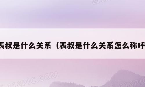 表叔是什么关系（表叔是什么关系怎么称呼）