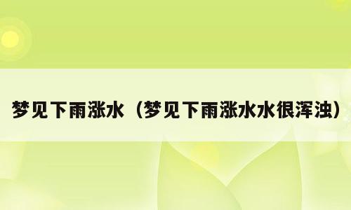梦见下雨涨水（梦见下雨涨水水很浑浊）