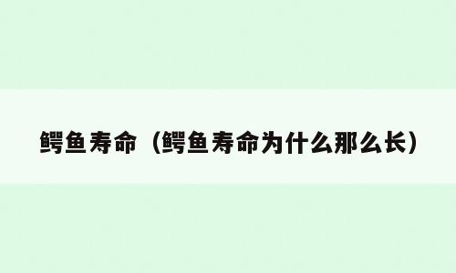 鳄鱼寿命（鳄鱼寿命为什么那么长）