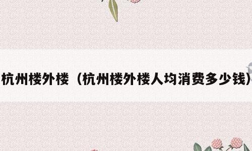 杭州楼外楼（杭州楼外楼人均消费多少钱）