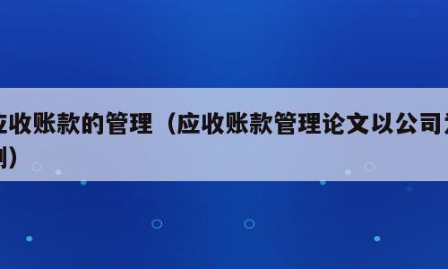 应收账款的管理（应收账款管理论文以公司为例）