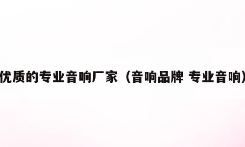 优质的专业音响厂家（音响品牌 专业音响）