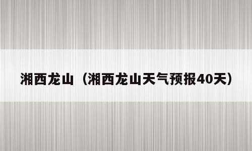 湘西龙山（湘西龙山天气预报40天）