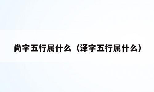 尚字五行属什么（泽字五行属什么）