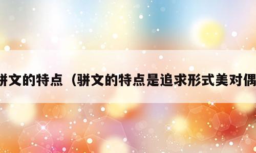 骈文的特点（骈文的特点是追求形式美对偶）