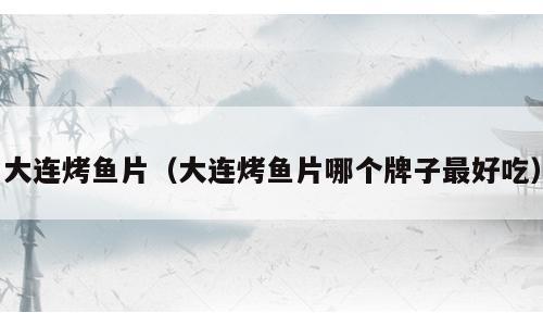 大连烤鱼片（大连烤鱼片哪个牌子最好吃）