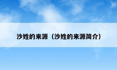 沙姓的来源（沙姓的来源简介）