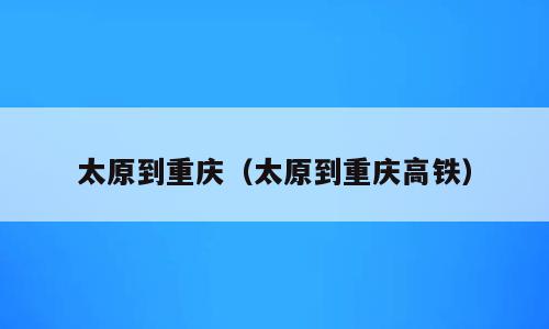 太原到重庆（太原到重庆高铁）