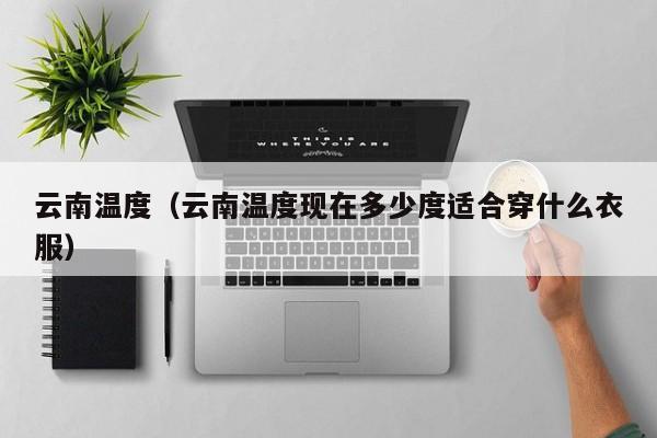 云南温度（云南温度现在多少度适合穿什么衣服）