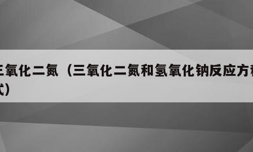三氧化二氮（三氧化二氮和氢氧化钠反应方程式）
