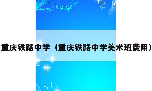 重庆铁路中学（重庆铁路中学美术班费用）
