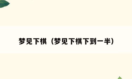 梦见下棋（梦见下棋下到一半）
