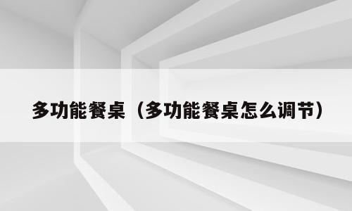 多功能餐桌（多功能餐桌怎么调节）