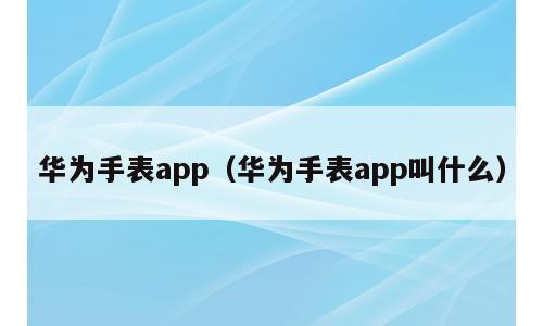华为手表app（华为手表app叫什么）