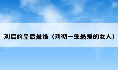 刘启的皇后是谁（刘彻一生最爱的女人）