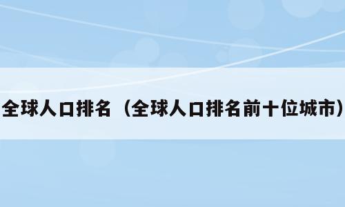 全球人口排名（全球人口排名前十位城市）