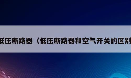 低压断路器（低压断路器和空气开关的区别）