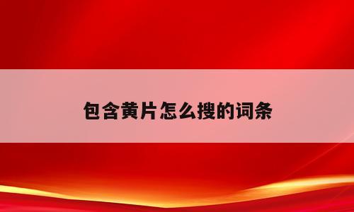 包含黄片怎么搜的词条
