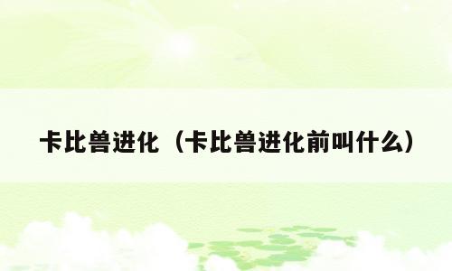 卡比兽进化（卡比兽进化前叫什么）