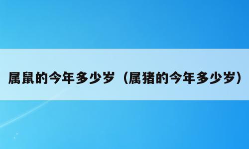 属鼠的今年多少岁（属猪的今年多少岁）