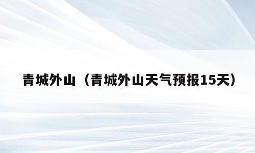青城外山（青城外山天气预报15天）
