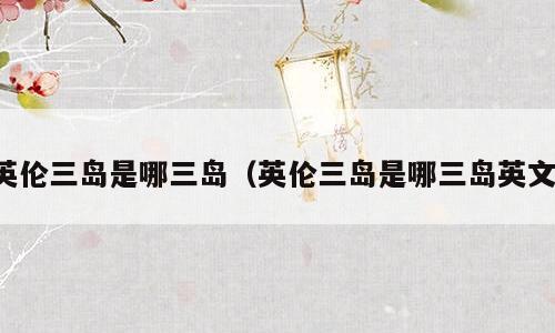 英伦三岛是哪三岛（英伦三岛是哪三岛英文）