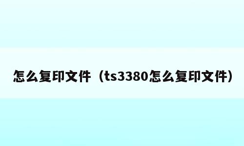 怎么复印文件（ts3380怎么复印文件）