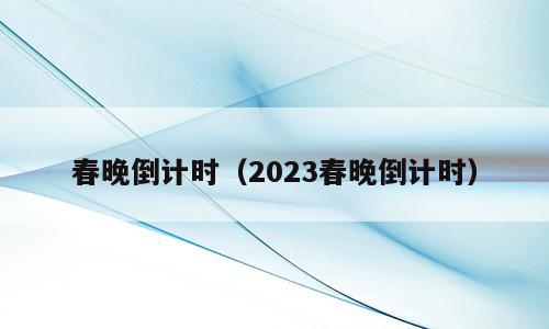 春晚倒计时（2023春晚倒计时）