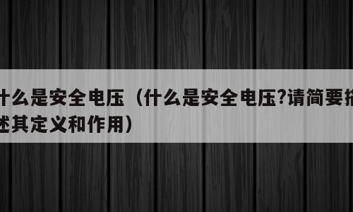 什么是安全电压（什么是安全电压?请简要描述其定义和作用）