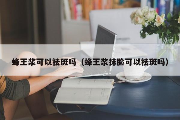 蜂王浆可以祛斑吗（蜂王浆抹脸可以祛斑吗）
