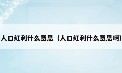 人口红利什么意思（人口红利什么意思啊）