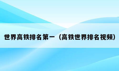 世界高铁排名第一（高铁世界排名视频）