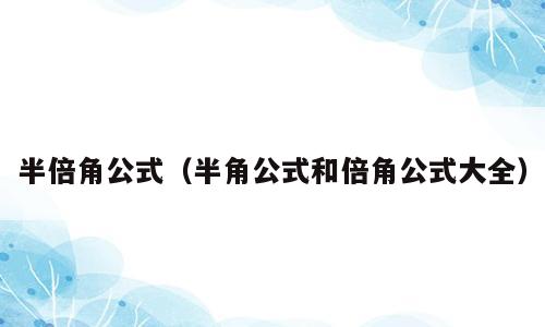 半倍角公式（半角公式和倍角公式大全）