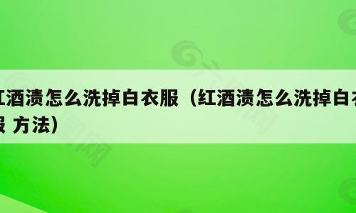红酒渍怎么洗掉白衣服（红酒渍怎么洗掉白衣服 方法）