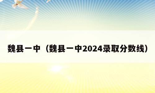 魏县一中（魏县一中2024录取分数线）