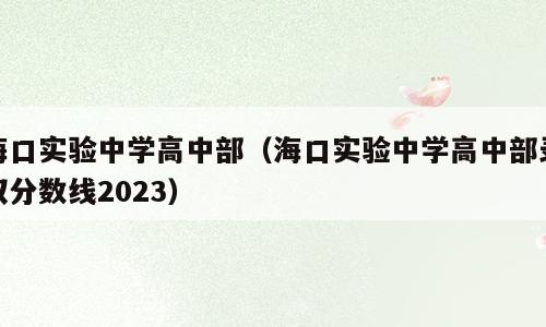 海口实验中学高中部（海口实验中学高中部录取分数线2023）