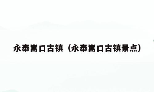 永泰嵩口古镇（永泰嵩口古镇景点）