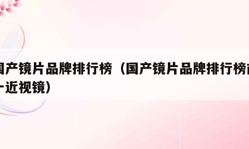 国产镜片品牌排行榜（国产镜片品牌排行榜前十近视镜）