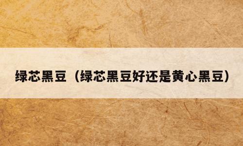 绿芯黑豆（绿芯黑豆好还是黄心黑豆）